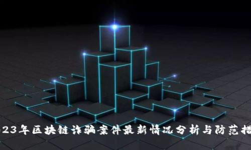 2023年区块链诈骗案件最新情况分析与防范措施
