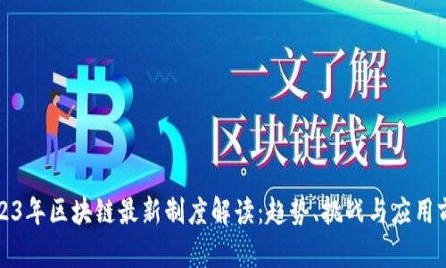 2023年区块链最新制度解读：趋势、挑战与应用前景
