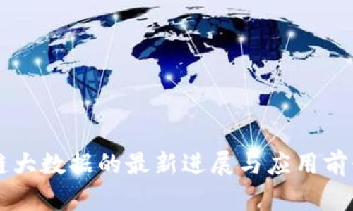 区块链大数据的最新进展与应用前景分析