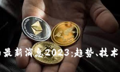 区块链加密货币最新消息2023：趋势、技术与投资机会分析