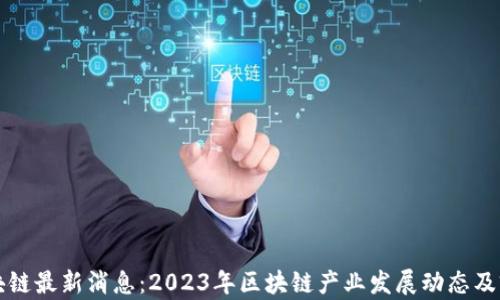 
花溪区块链最新消息：2023年区块链产业发展动态及前景分析