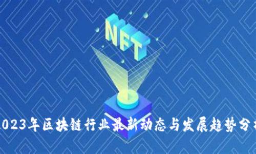 2023年区块链行业最新动态与发展趋势分析