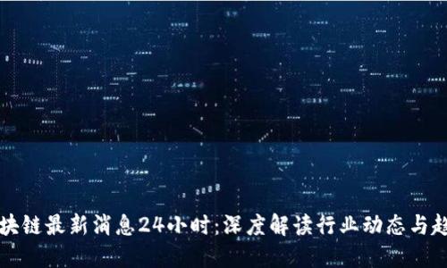 区块链最新消息24小时：深度解读行业动态与趋势