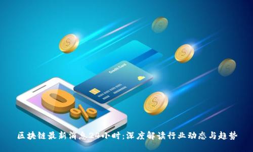 区块链最新消息24小时：深度解读行业动态与趋势
