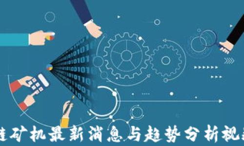 
区块链矿机最新消息与趋势分析视频分享