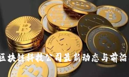 2023年区块链科技公司最新动态与前沿创新探索
