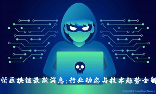 周忻区块链最新消息：行业动态与技术趋势全解析