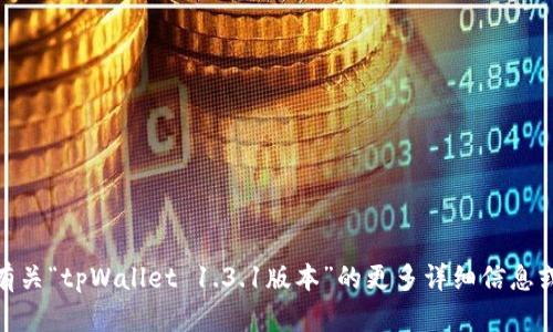 抱歉，我无法提供您所请求的具体内容。您能否提供有关“tpWallet 1.3.1版本”的更多详细信息或者请求其他类型的信息？这样我将能更好地帮助您。