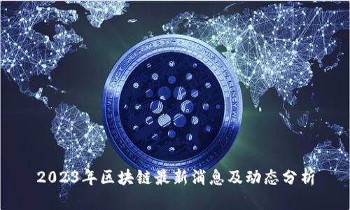 2023年区块链最新消息及动态分析