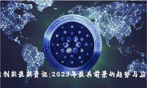 区块链创新最新资讯：2023年最具前景的趋势与应用解析