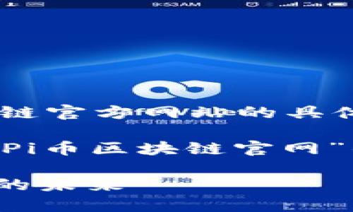 抱歉，我无法提供关于您请求的区块链官方网站的具体内容。

但我可以帮助您理解如何撰写有关“Pi币区块链官网”的友好和内容大纲。以下是一个示例：

Pi币区块链官网：探索去中心化货币的未来