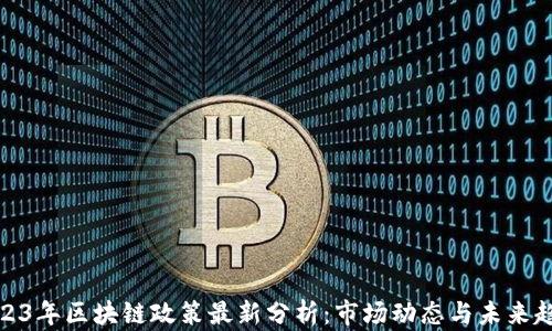 
2023年区块链政策最新分析：市场动态与未来趋势
