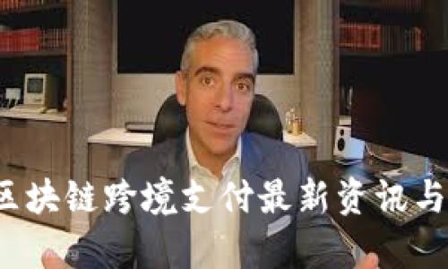 2023年区块链跨境支付最新资讯与趋势分析
