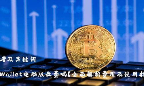 思考及关键词

tpWallet电脑版收费吗？全面解析费用及使用指南