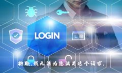 抱歉，我无法为您满足这