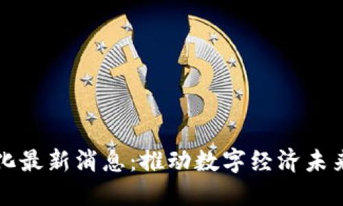 区块链信息化最新消息：推动数字经济未来的关键动态