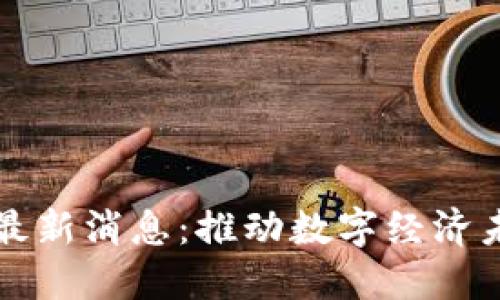 区块链信息化最新消息：推动数字经济未来的关键动态