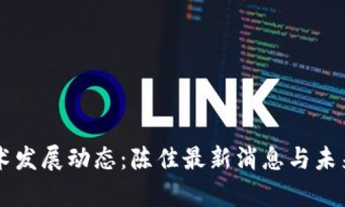 区块链技术发展动态：陈佳最新消息与未来趋势分析