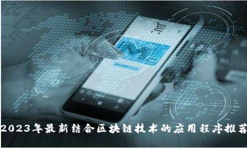 2023年最新结合区块链技术的应用程序推荐