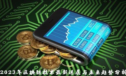 
2023年区块链技术最新进展与未来趋势分析