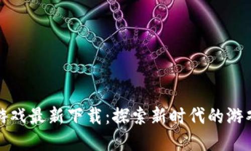 国产区块链游戏最新下载：探索新时代的游戏与投资结合