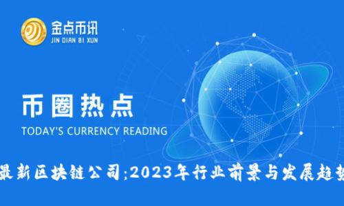 重庆最新区块链公司：2023年行业前景与发展趋势分析