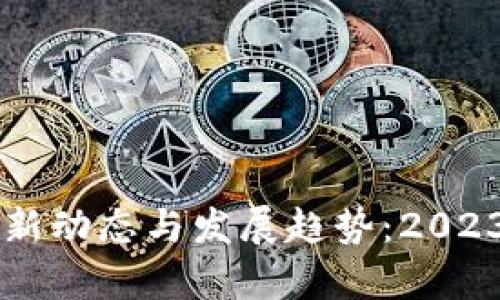 区块链的最新动态与发展趋势：2023年全景分析