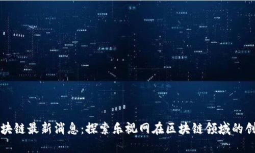 乐视网区块链最新消息：探索乐视网在区块链领域的创新与发展