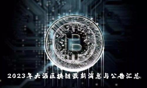 2023年大沥区块链最新消息与公告汇总