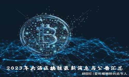 2023年大沥区块链最新消息与公告汇总