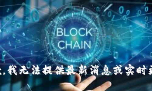 抱歉，我无法提供最新消息或实时更新。