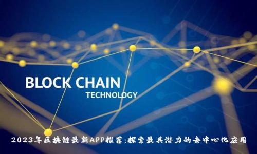 2023年区块链最新APP推荐：探索最具潜力的去中心化应用