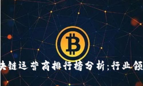 2023年最新区块链运营商排行榜分析：行业领军者与新兴势力