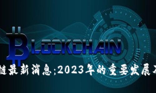 唐博区块链最新消息：2023年的重要发展及趋势分析