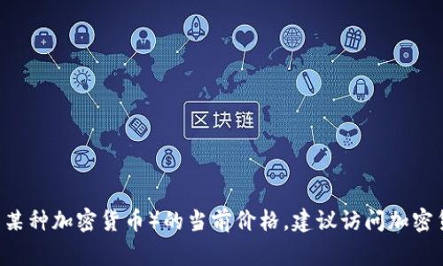 抱歉，我无法提供实时的市场数据或价格信息。要获取区块链派币（通常指与区块链相关的某种加密货币）的当前价格，建议访问加密货币交易所或财经网站，如CoinMarketCap、Binance等。这样可以确保您获得最新的信息。