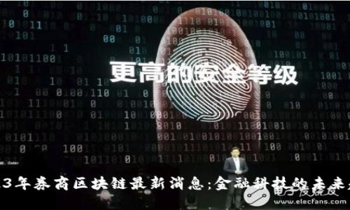 2023年券商区块链最新消息：金融科技的未来趋势