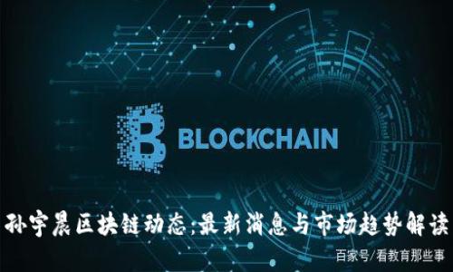 孙宇晨区块链动态：最新消息与市场趋势解读