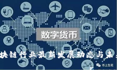 2023年区块链行业最新发展动态与未来趋势分析
