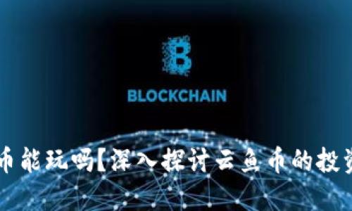 区块链云鱼币能玩吗？深入探讨云鱼币的投资价值与玩法