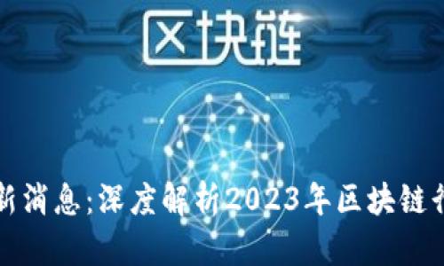 九零区块链最新消息：深度解析2023年区块链行业的发展动态
