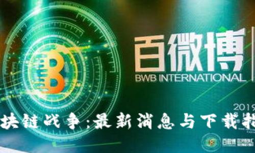 区块链战争：最新消息与下载指南