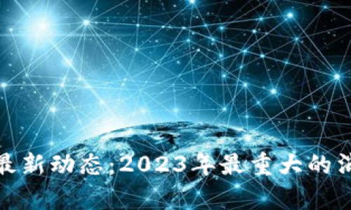 : 区块链最新动态：2023年最重大的消息与分析