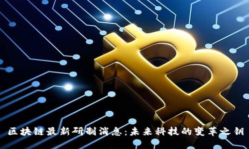 区块链最新研制消息：未来科技的变革之钥
