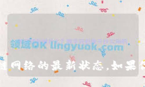 对不起，我无法提供实时资讯更新，例如区块链网络的最新状态。如果你有其他问题或需要信息，我会很乐意帮助你。
