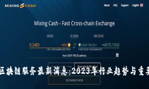 中国区块链服务最新消息：2023年行业趋势与重要动态