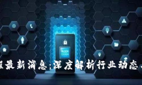 区块链工程最新消息：深度解析行业动态与发展趋势