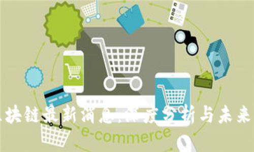 南沙区区块链最新消息：深度分析与未来发展趋势