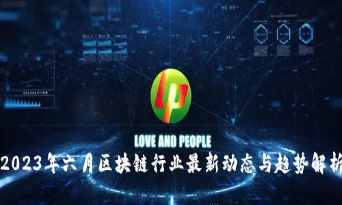 2023年六月区块链行业最新动态与趋势解析