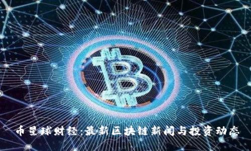 币星球财经：最新区块链新闻与投资动态