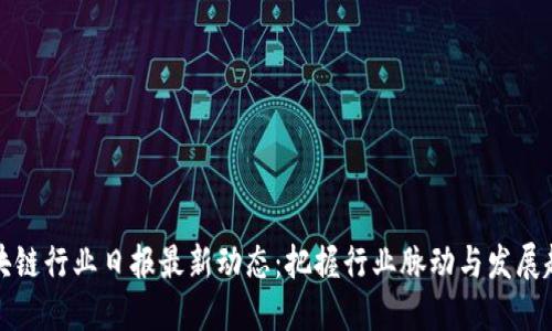 区块链行业日报最新动态：把握行业脉动与发展趋势